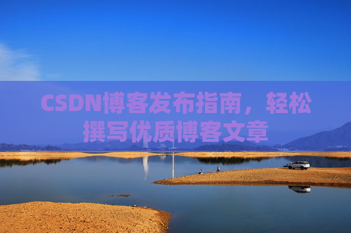 CSDN博客发布指南，轻松撰写优质博客文章